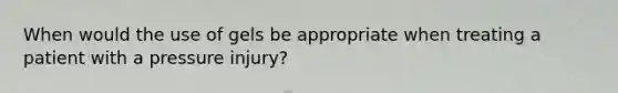 When would the use of gels be appropriate when treating a patient with a pressure injury?