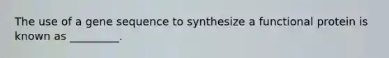 The use of a gene sequence to synthesize a functional protein is known as _________.