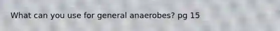 What can you use for general anaerobes? pg 15