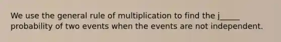 We use the general rule of multiplication to find the j_____ probability of two events when the events are not independent.