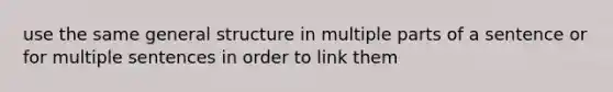 use the same general structure in multiple parts of a sentence or for multiple sentences in order to link them