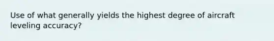 Use of what generally yields the highest degree of aircraft leveling accuracy?