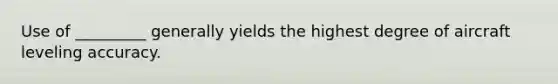 Use of _________ generally yields the highest degree of aircraft leveling accuracy.