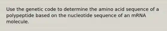 Use the genetic code to determine the amino acid sequence of a polypeptide based on the nucleotide sequence of an mRNA molecule.