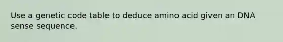 Use a genetic code table to deduce amino acid given an DNA sense sequence.