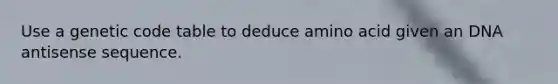 Use a genetic code table to deduce amino acid given an DNA antisense sequence.