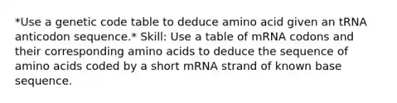 *Use a genetic code table to deduce amino acid given an tRNA anticodon sequence.* Skill: Use a table of mRNA codons and their corresponding amino acids to deduce the sequence of amino acids coded by a short mRNA strand of known base sequence.