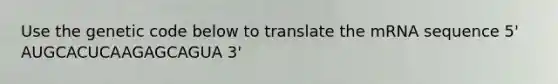 Use the genetic code below to translate the mRNA sequence 5' AUGCACUCAAGAGCAGUA 3'