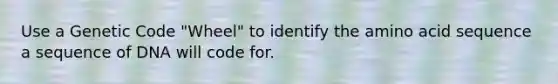 Use a Genetic Code "Wheel" to identify the amino acid sequence a sequence of DNA will code for.