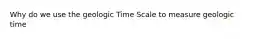 Why do we use the geologic Time Scale to measure geologic time