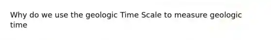 Why do we use the <a href='https://www.questionai.com/knowledge/k8JpI6wldh-geologic-time' class='anchor-knowledge'>geologic time</a> Scale to measure geologic time