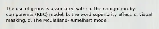 The use of geons is associated with: a. the recognition-by-components (RBC) model. b. the word superiority effect. c. visual masking. d. The McClelland-Rumelhart model