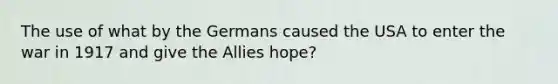 The use of what by the Germans caused the USA to enter the war in 1917 and give the Allies hope?