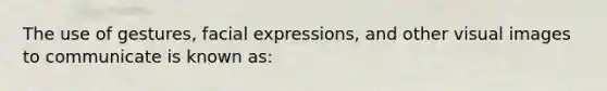 The use of gestures, facial expressions, and other visual images to communicate is known as: