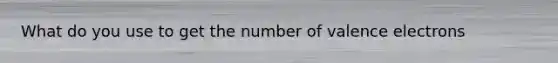 What do you use to get the number of valence electrons