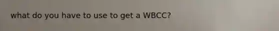 what do you have to use to get a WBCC?