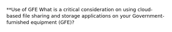 **Use of GFE What is a critical consideration on using cloud-based file sharing and storage applications on your Government-furnished equipment (GFE)?