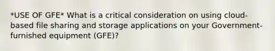 *USE OF GFE* What is a critical consideration on using cloud-based file sharing and storage applications on your Government-furnished equipment (GFE)?