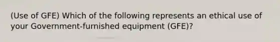 (Use of GFE) Which of the following represents an ethical use of your Government-furnished equipment (GFE)?