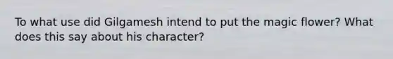 To what use did Gilgamesh intend to put the magic flower? What does this say about his character?