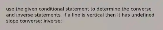 use the given conditional statement to determine the converse and inverse statements. if a line is vertical then it has undefined slope converse: inverse: