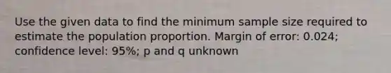 Use the given data to find the minimum sample size required to estimate the population proportion. Margin of​ error: 0.024​; confidence​ level: 95​%; p and q unknown