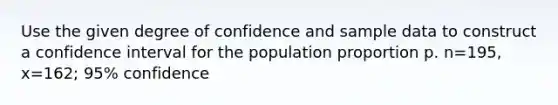 Use the given degree of confidence and sample data to construct a confidence interval for the population proportion p. n=195, x=162; 95% confidence