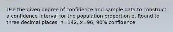 Use the given degree of confidence and sample data to construct a confidence interval for the population proportion p. Round to three decimal places. n=142​, x=96​; ​90% confidence