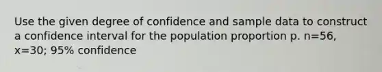 Use the given degree of confidence and sample data to construct a confidence interval for the population proportion p. n=56, x=30; 95% confidence