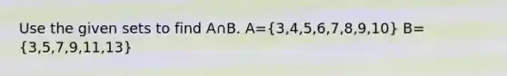 Use the given sets to find A∩B. A=(3,4,5,6,7,8,9,10) B=(3,5,7,9,11,13)