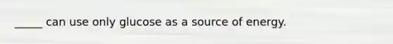 _____ can use only glucose as a source of energy.