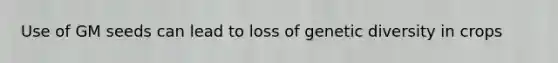 Use of GM seeds can lead to loss of genetic diversity in crops
