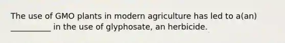 The use of GMO plants in modern agriculture has led to a(an) __________ in the use of glyphosate, an herbicide.