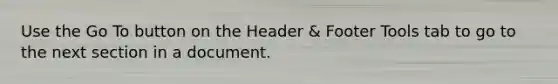 Use the Go To button on the Header & Footer Tools tab to go to the next section in a document.