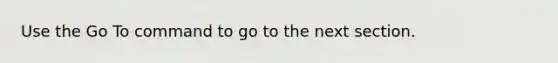 Use the Go To command to go to the next section.