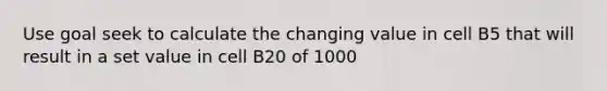 Use goal seek to calculate the changing value in cell B5 that will result in a set value in cell B20 of 1000