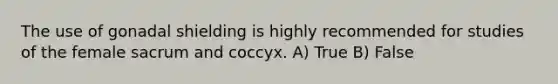 The use of gonadal shielding is highly recommended for studies of the female sacrum and coccyx. A) True B) False