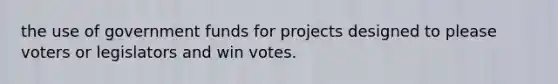 the use of government funds for projects designed to please voters or legislators and win votes.