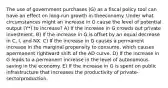 The use of government purchases (G) as a fiscal policy tool can have an effect on long-run growth in theeconomy. Under what circumstances might an increase in G cause the level of potential output (Y*) to increase? A) If the increase in G crowds out private investment. B) If the increase in G is offset by an equal decrease in C, I, and NX. C) If the increase in G causes a permanent increase in the marginal propensity to consume, which causes apermanent rightward shift of the AD curve. D) If the increase in G leads to a permanent increase in the level of autonomous saving in the economy. E) If the increase in G is spent on public infrastructure that increases the productivity of private-sectorproduction.