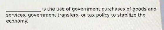 _______________ is the use of government purchases of goods and services, government transfers, or tax policy to stabilize the economy.