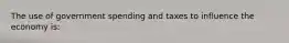 The use of government spending and taxes to influence the economy is: