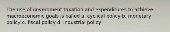 The use of government taxation and expenditures to achieve macroeconomic goals is called a. cyclical policy b. <a href='https://www.questionai.com/knowledge/kEE0G7Llsx-monetary-policy' class='anchor-knowledge'>monetary policy</a> c. <a href='https://www.questionai.com/knowledge/kPTgdbKdvz-fiscal-policy' class='anchor-knowledge'>fiscal policy</a> d. industrial policy