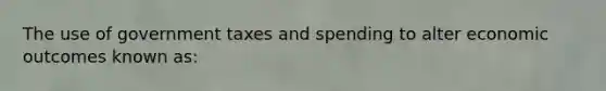 The use of government taxes and spending to alter economic outcomes known as: