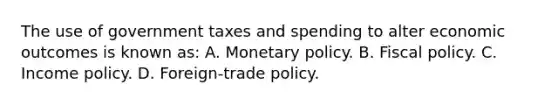 The use of government taxes and spending to alter economic outcomes is known as: A. <a href='https://www.questionai.com/knowledge/kEE0G7Llsx-monetary-policy' class='anchor-knowledge'>monetary policy</a>. B. <a href='https://www.questionai.com/knowledge/kPTgdbKdvz-fiscal-policy' class='anchor-knowledge'>fiscal policy</a>. C. Income policy. D. Foreign-trade policy.