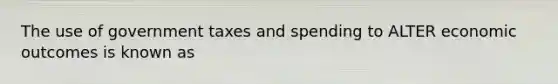The use of government taxes and spending to ALTER economic outcomes is known as