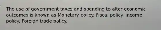 The use of government taxes and spending to alter economic outcomes is known as Monetary policy. Fiscal policy. Income policy. Foreign trade policy.