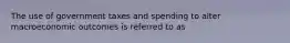 The use of government taxes and spending to alter macroeconomic outcomes is referred to as