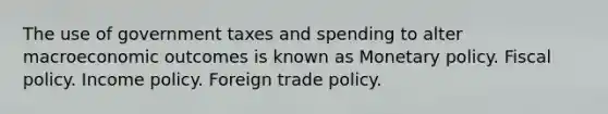 The use of government taxes and spending to alter macroeconomic outcomes is known as Monetary policy. Fiscal policy. Income policy. Foreign trade policy.