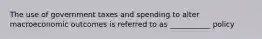 The use of government taxes and spending to alter macroeconomic outcomes is referred to as ___________ policy