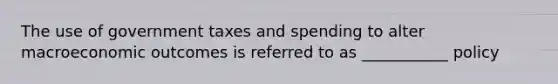 The use of government taxes and spending to alter macroeconomic outcomes is referred to as ___________ policy